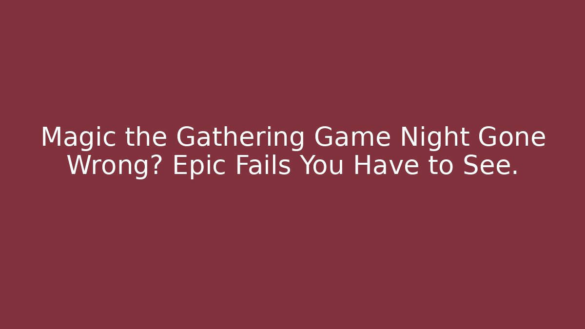 Magic the Gathering Game Night Gone Wrong? Epic Fails You Have to See.