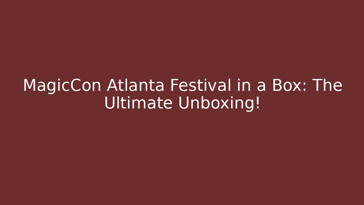 MagicCon Atlanta Festival in a Box: The Ultimate Unboxing!