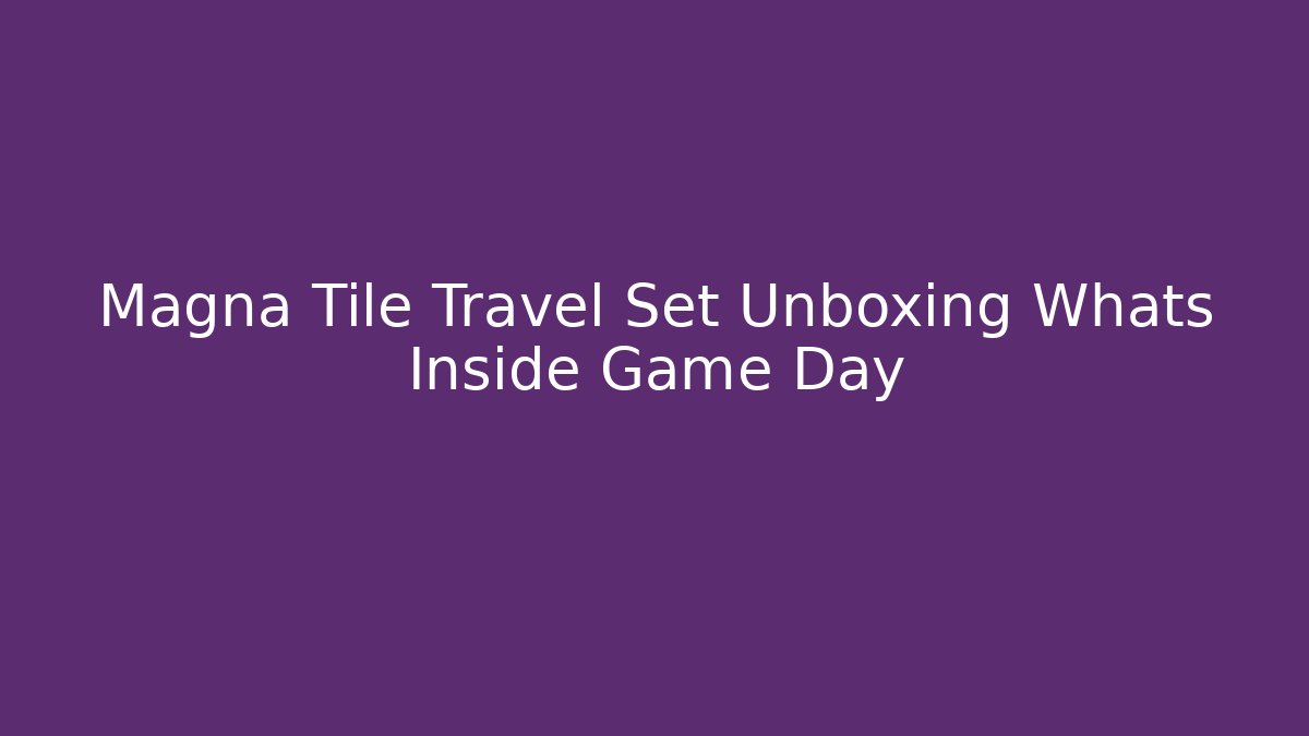 Magna Tile Travel Set Unboxing Whats Inside Game Day