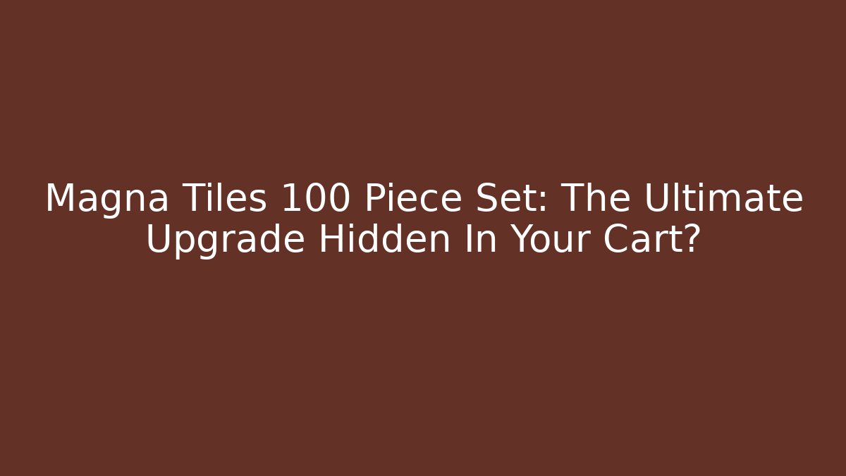 Magna Tiles 100 Piece Set: The Ultimate Upgrade Hidden In Your Cart?