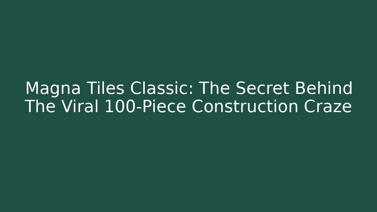 Magna Tiles Classic: The Secret Behind The Viral 100-Piece Construction Craze