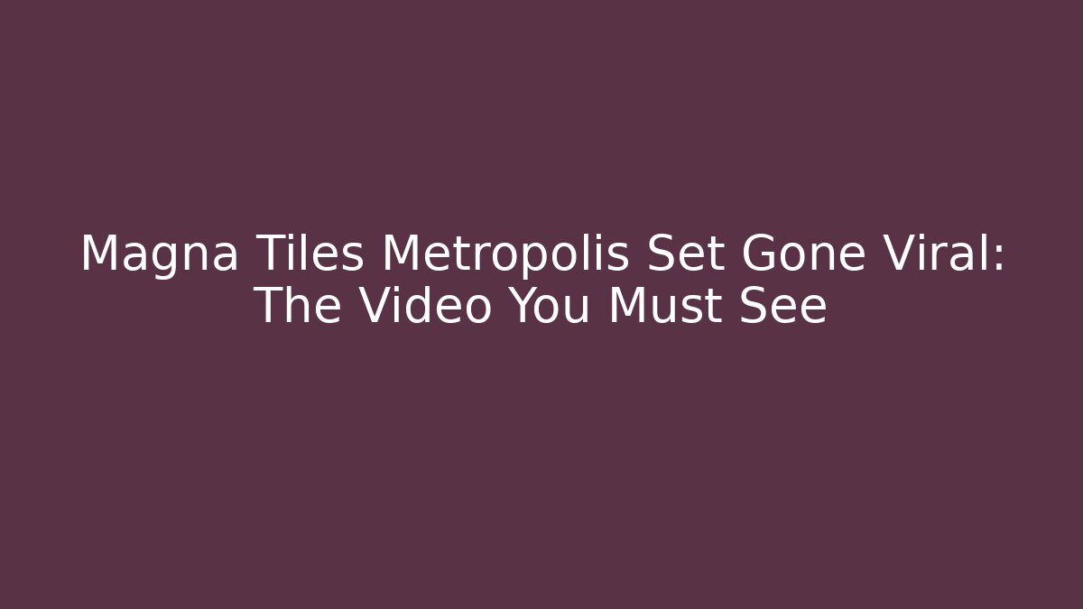 Magna Tiles Metropolis Set Gone Viral: The Video You Must See