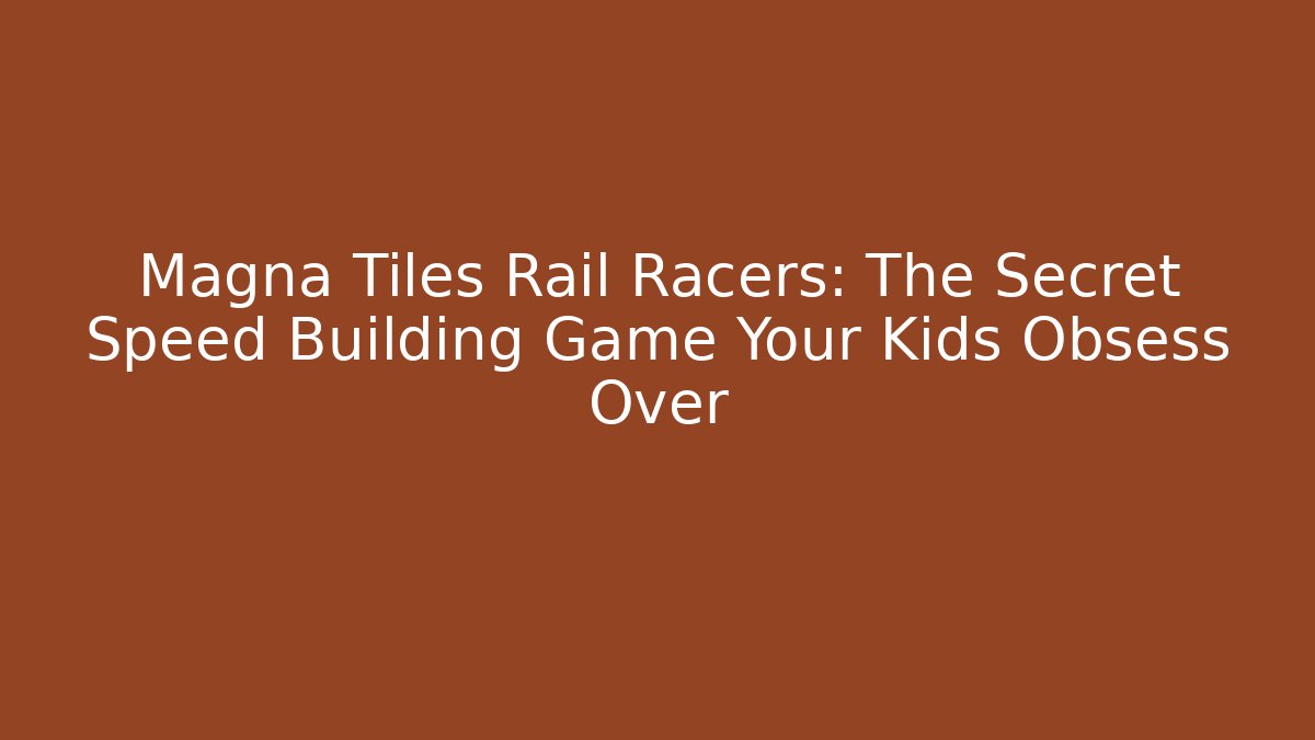 Magna Tiles Rail Racers: The Secret Speed Building Game Your Kids Obsess Over