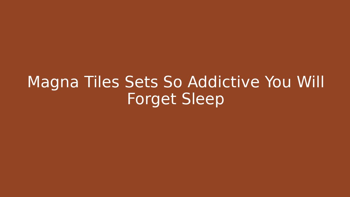 Magna Tiles Sets So Addictive You Will Forget Sleep