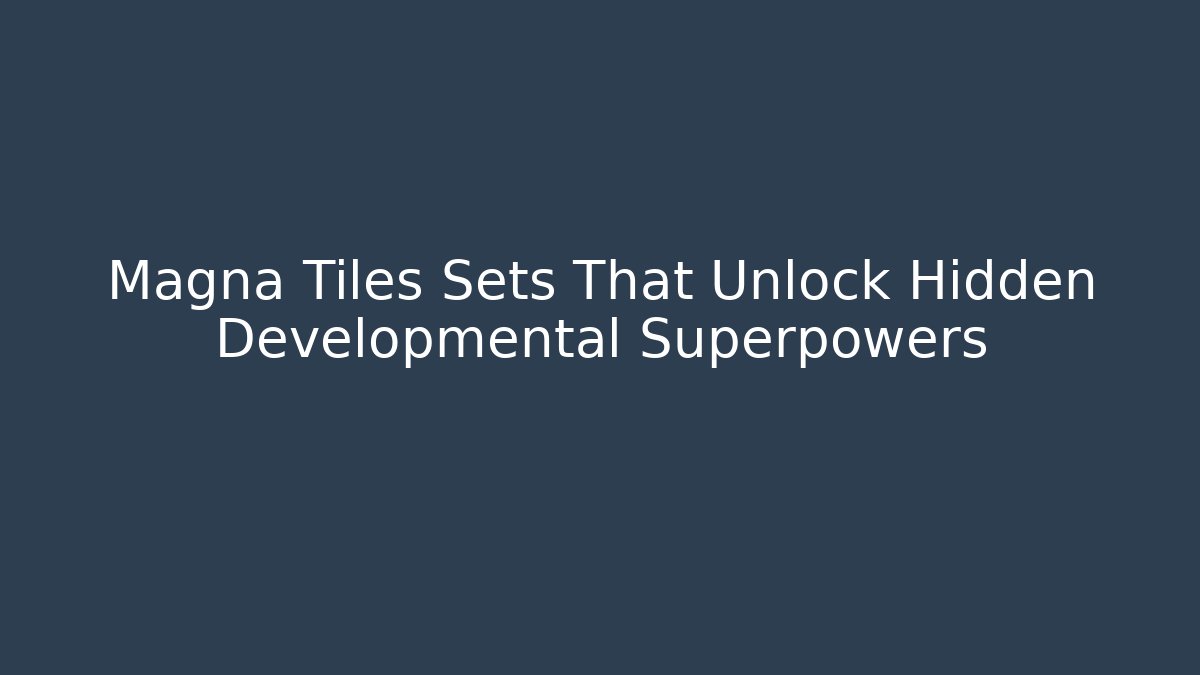 Magna Tiles Sets That Unlock Hidden Developmental Superpowers