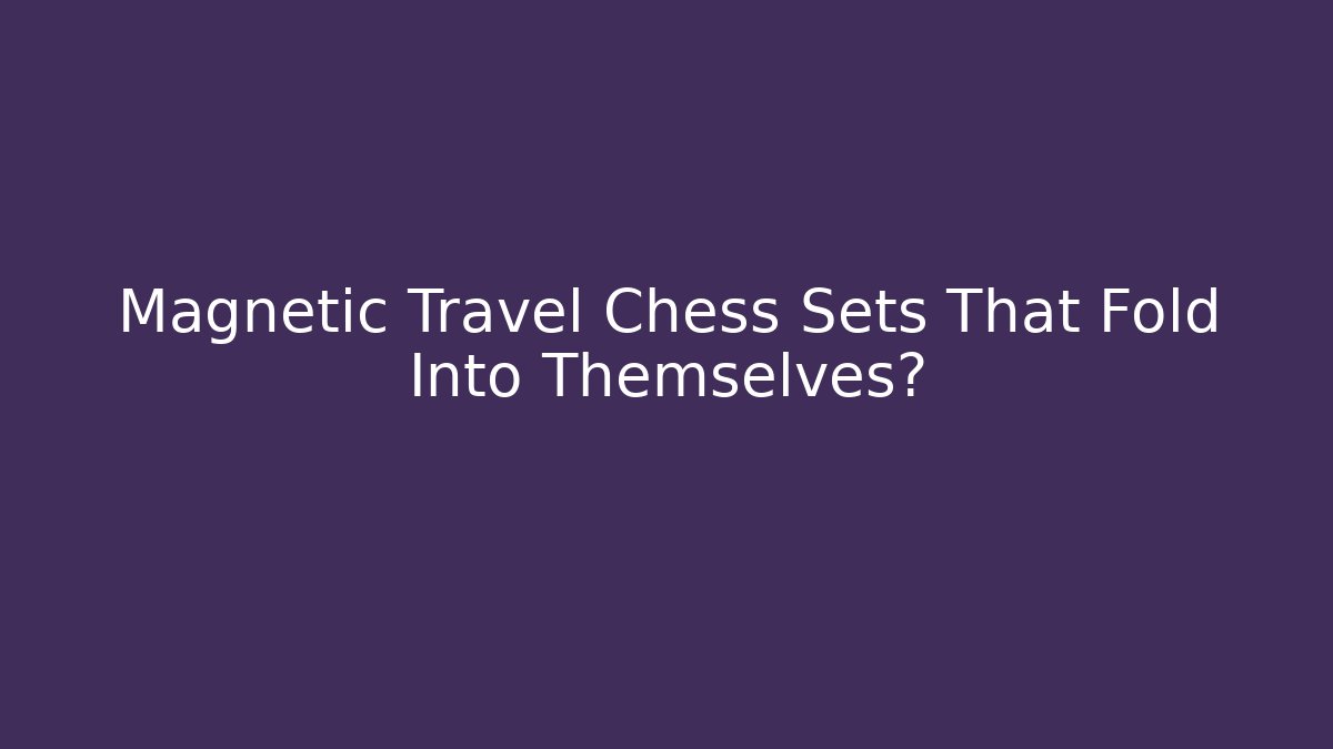 Magnetic Travel Chess Sets That Fold Into Themselves?