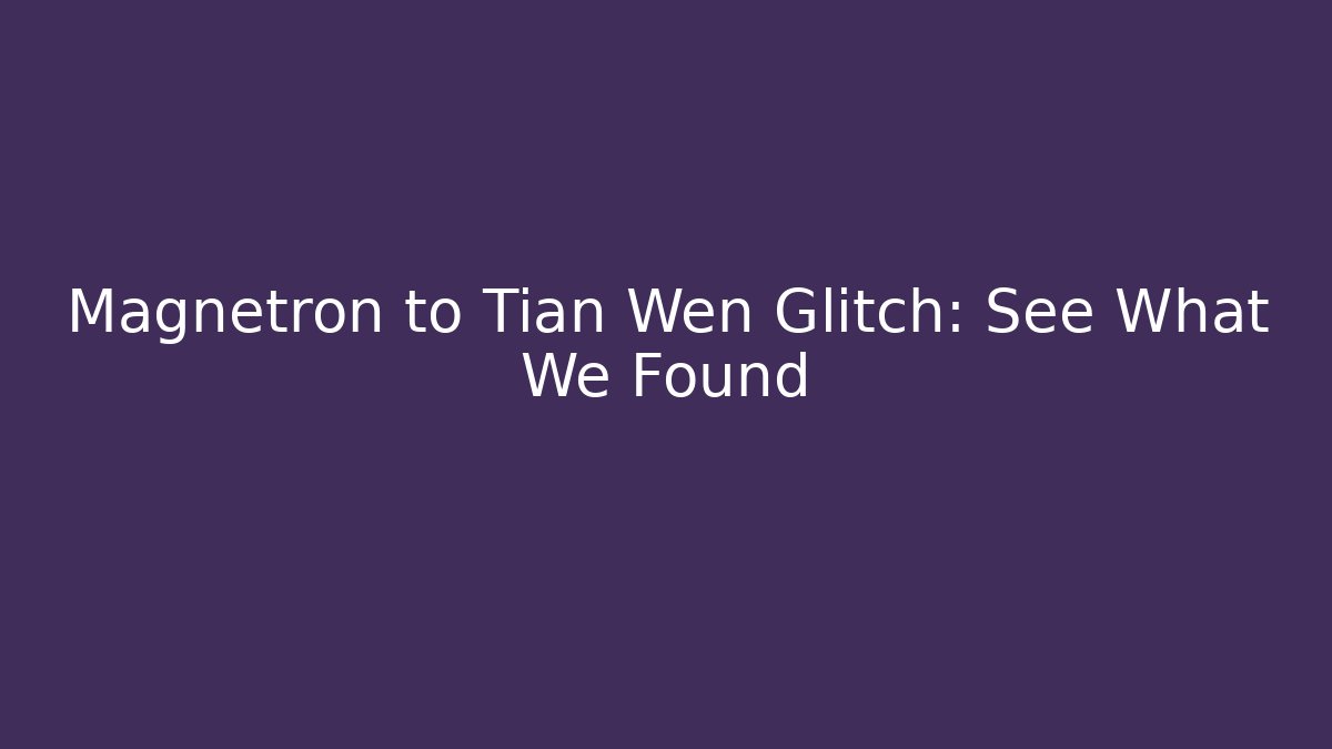 Magnetron to Tian Wen Glitch: See What We Found