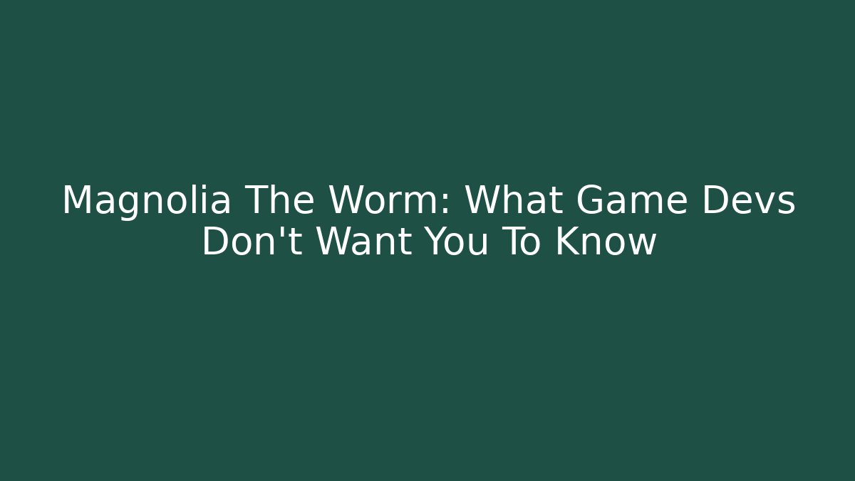 Magnolia The Worm: What Game Devs Don't Want You To Know
