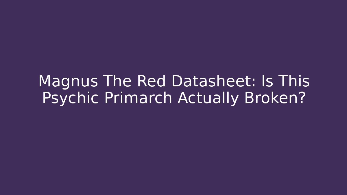 Magnus The Red Datasheet: Is This Psychic Primarch Actually Broken?