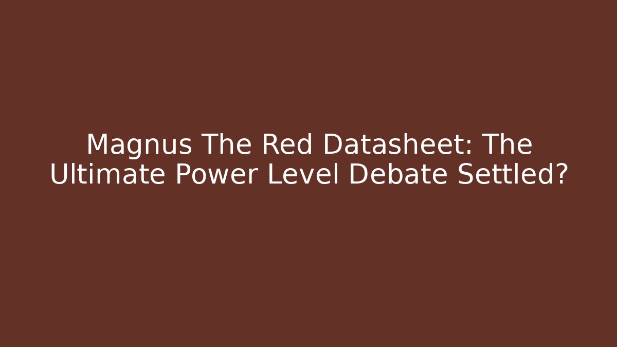 Magnus The Red Datasheet: The Ultimate Power Level Debate Settled?