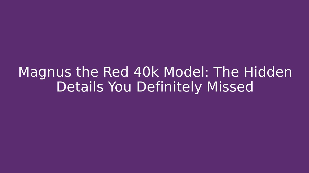 Magnus the Red 40k Model: The Hidden Details You Definitely Missed