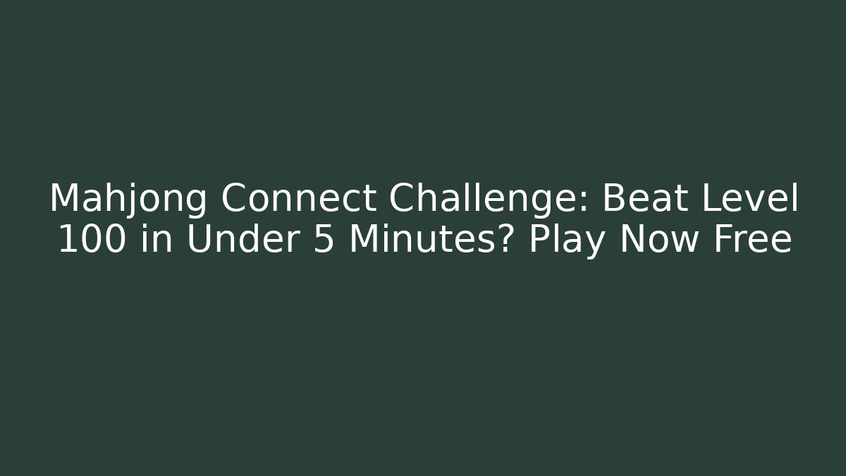 Mahjong Connect Challenge: Beat Level 100 in Under 5 Minutes? Play Now Free