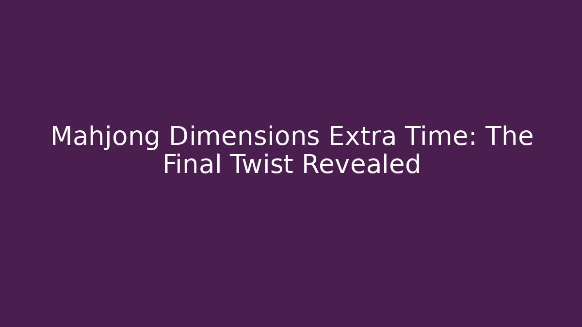 Mahjong Dimensions Extra Time: The Final Twist Revealed