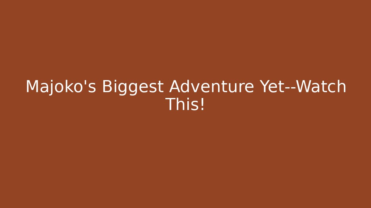 Majoko's Biggest Adventure Yet—Watch This!