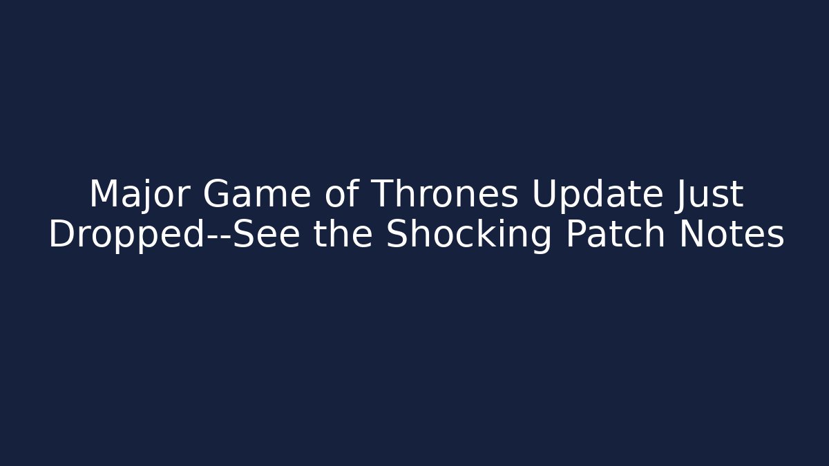 Major Game of Thrones Update Just Dropped—See the Shocking Patch Notes