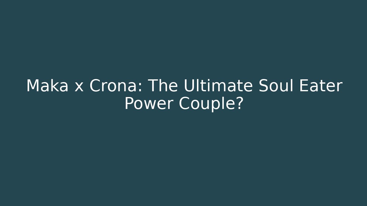 Maka x Crona: The Ultimate Soul Eater Power Couple? - Critter Realm