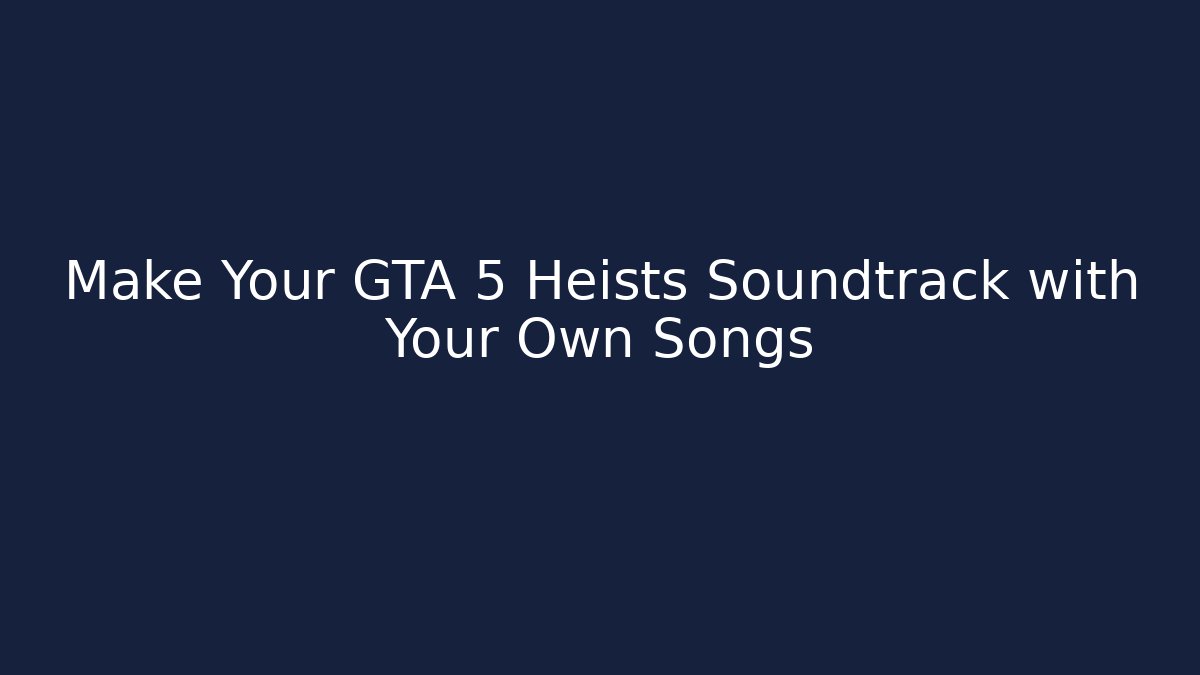 Make Your GTA 5 Heists Soundtrack with Your Own Songs