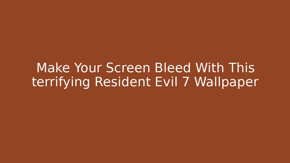 Make Your Screen Bleed With This terrifying Resident Evil 7 Wallpaper