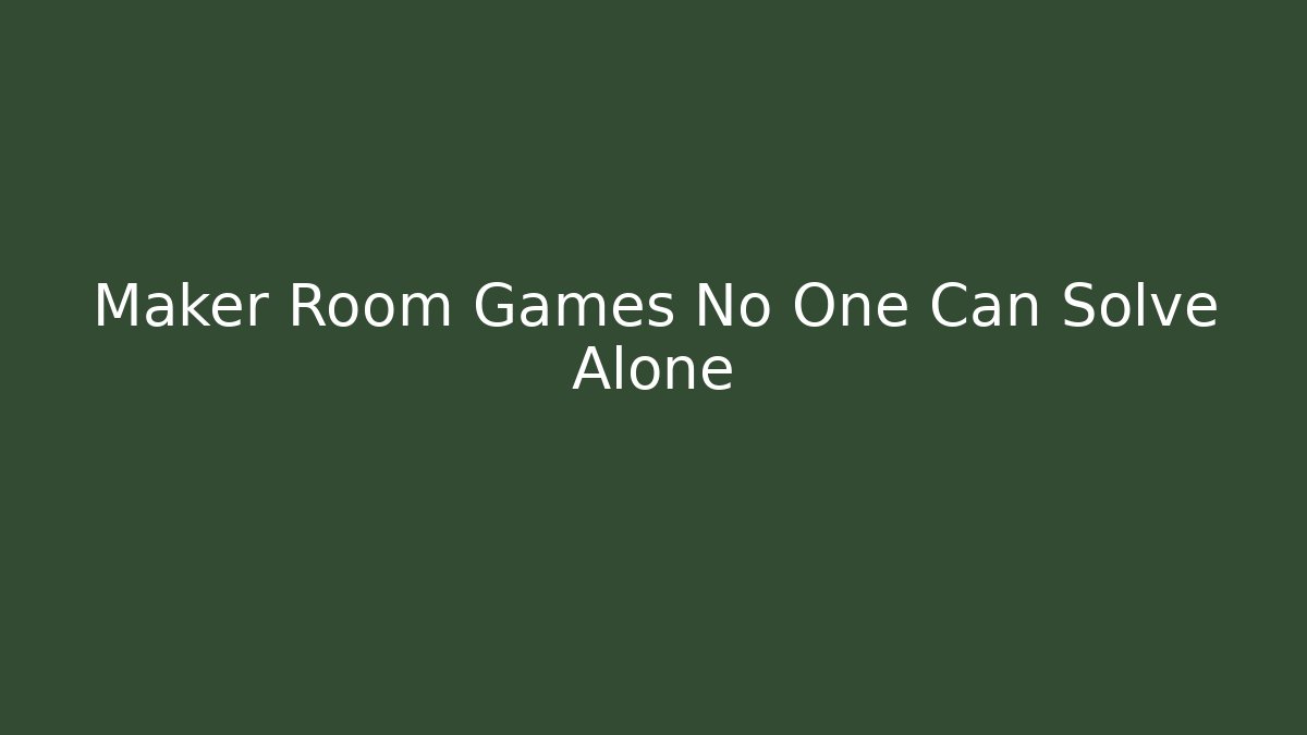 Maker Room Games No One Can Solve Alone