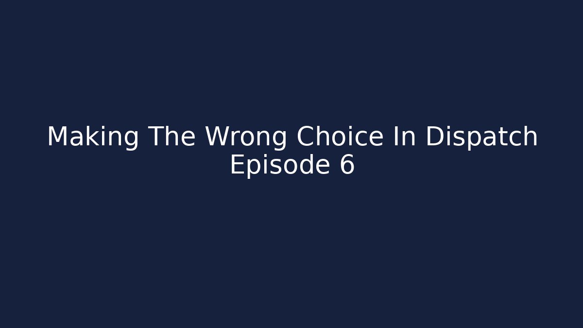Making The Wrong Choice In Dispatch Episode 6