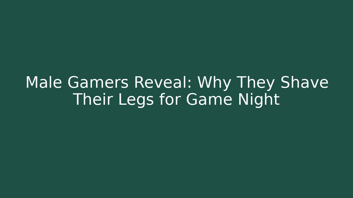 Male Gamers Reveal: Why They Shave Their Legs for Game Night