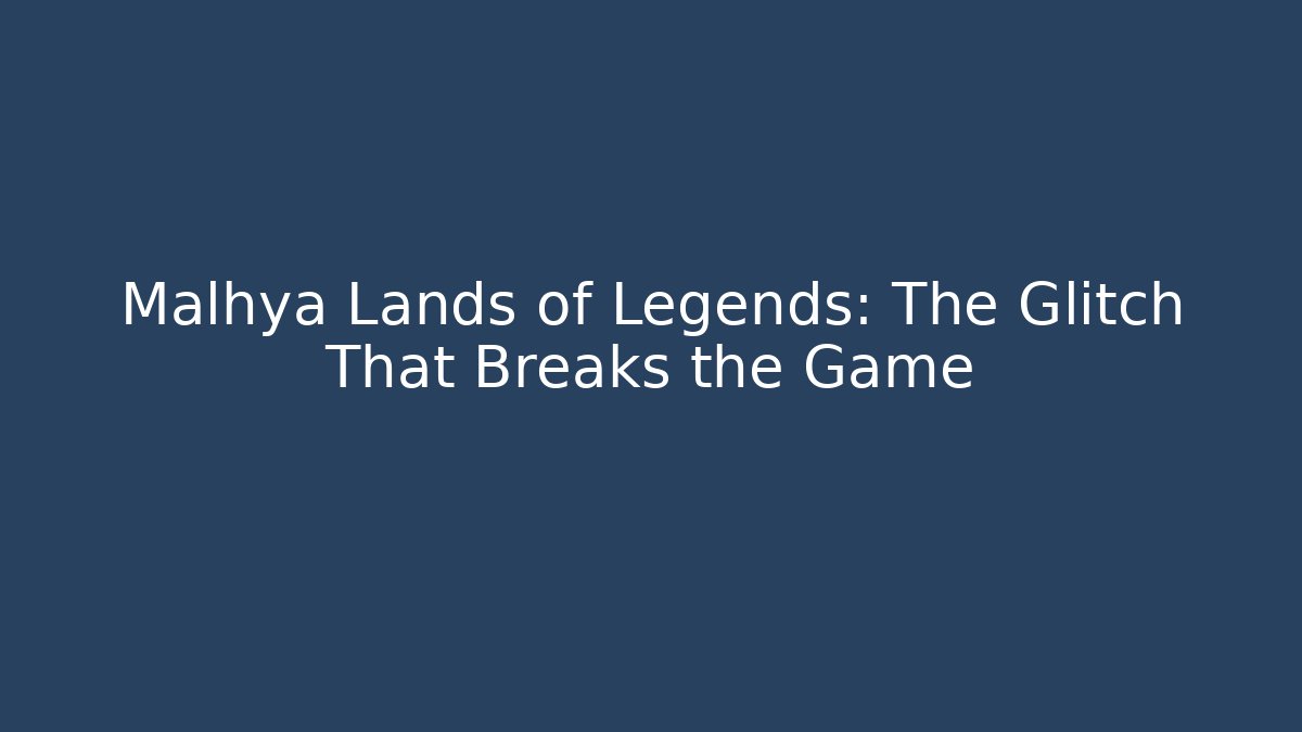 Malhya Lands of Legends: The Glitch That Breaks the Game