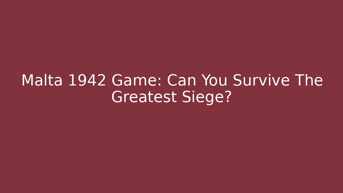 Malta 1942 Game: Can You Survive The Greatest Siege?