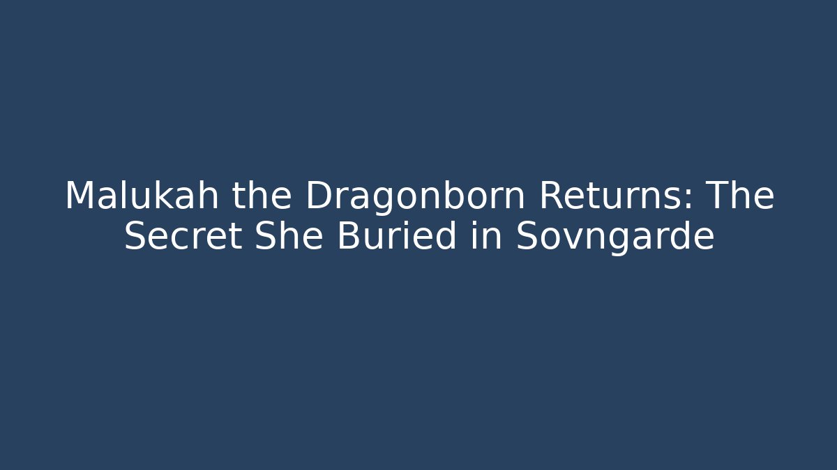 Malukah the Dragonborn Returns: The Secret She Buried in Sovngarde