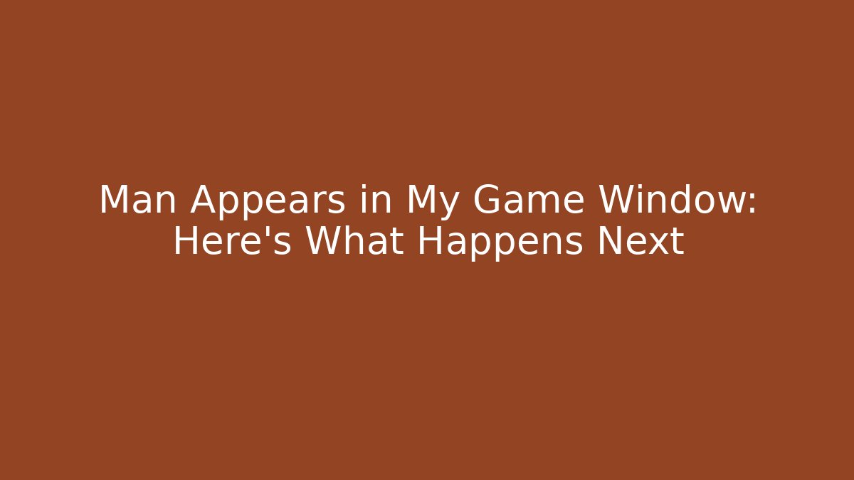 Man Appears in My Game Window: Here’s What Happens Next