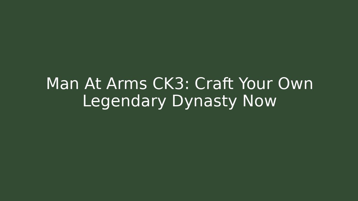 Man At Arms CK3: Craft Your Own Legendary Dynasty Now