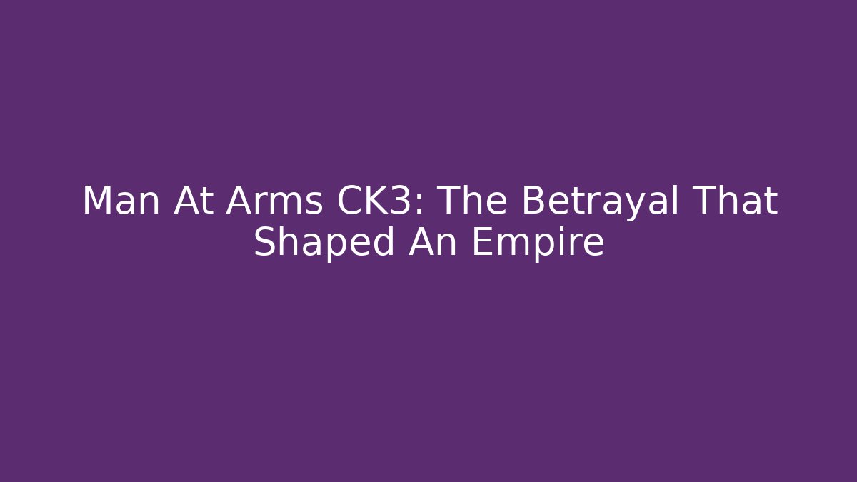 Man At Arms CK3: The Betrayal That Shaped An Empire