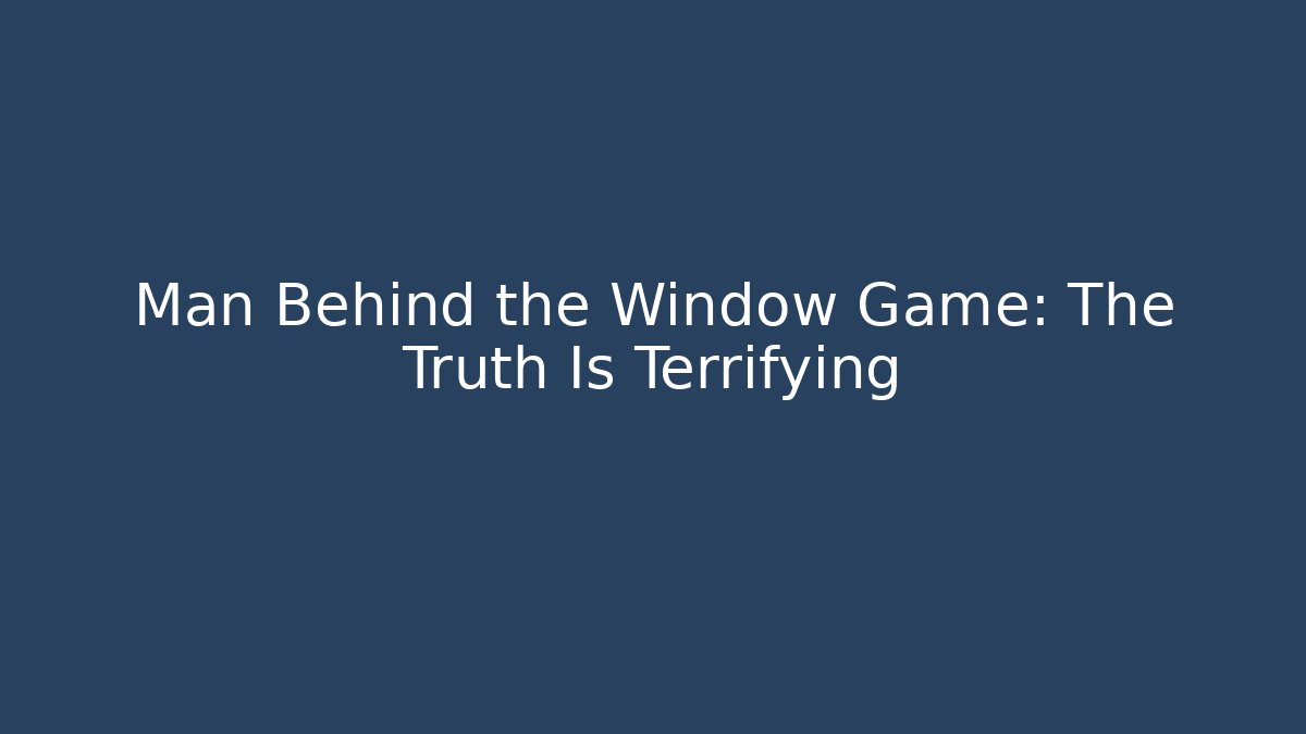 Man Behind the Window Game: The Truth Is Terrifying