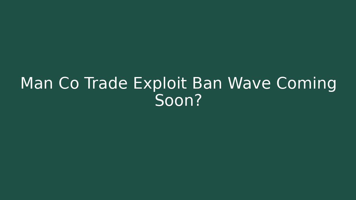 Man Co Trade Exploit Ban Wave Coming Soon?
