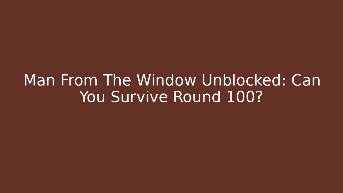 Man From The Window Unblocked: Can You Survive Round 100?