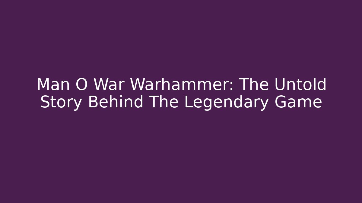 Man O War Warhammer: The Untold Story Behind The Legendary Game