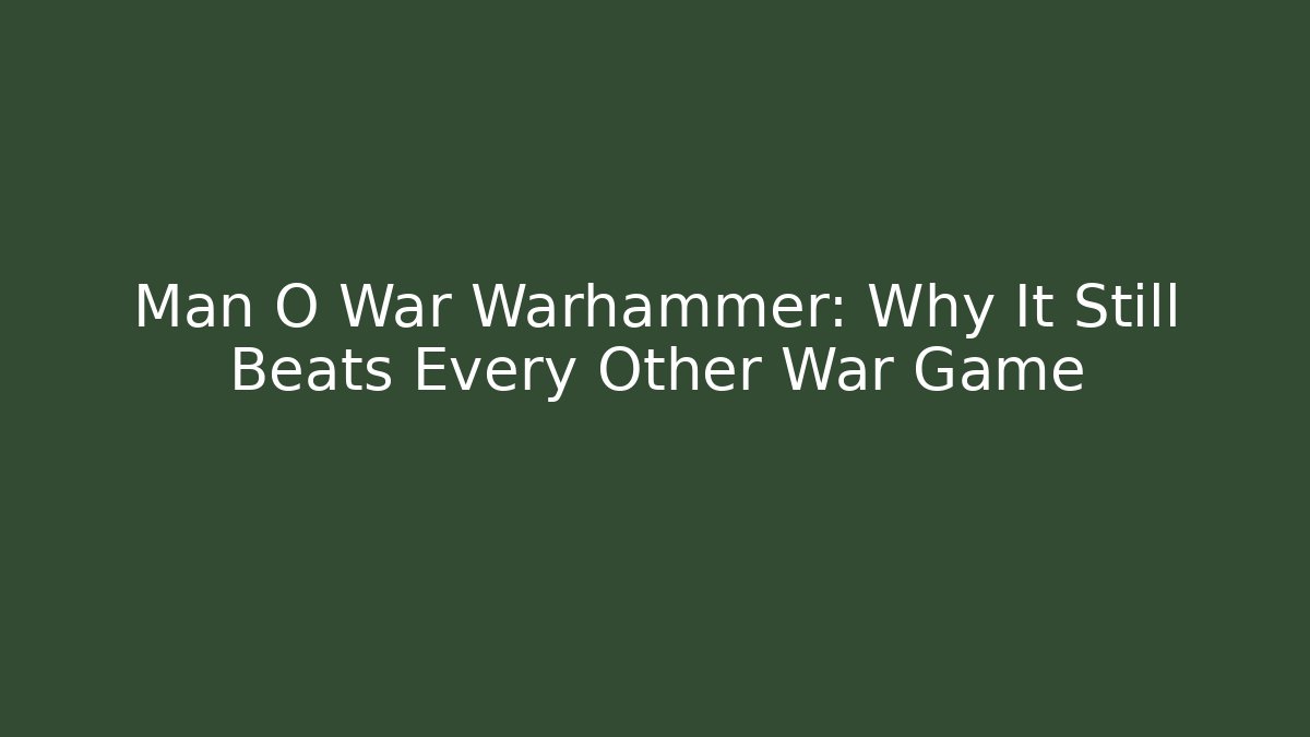 Man O War Warhammer: Why It Still Beats Every Other War Game