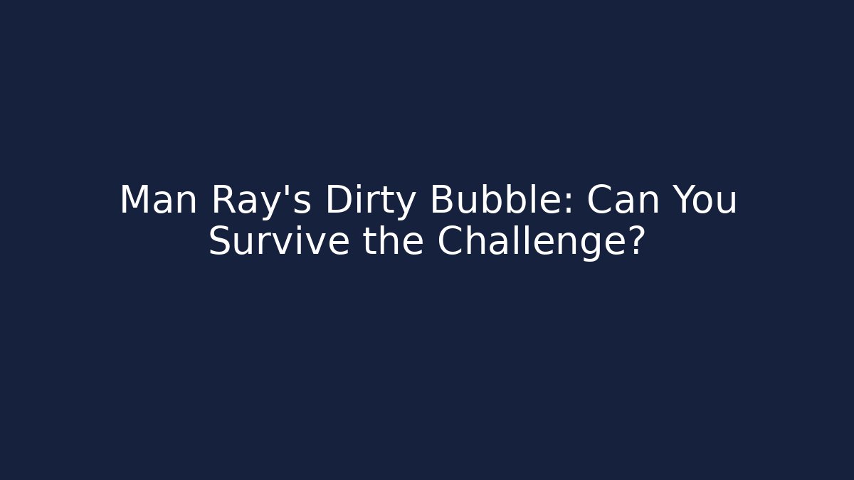 Man Ray's Dirty Bubble: Can You Survive the Challenge?