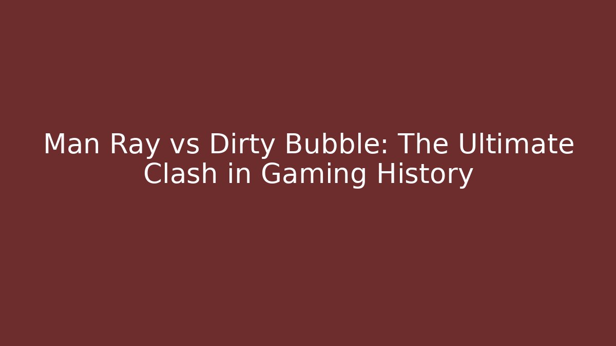 Man Ray vs Dirty Bubble: The Ultimate Clash in Gaming History
