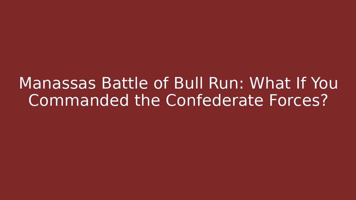 Manassas Battle of Bull Run: What If You Commanded the Confederate Forces?
