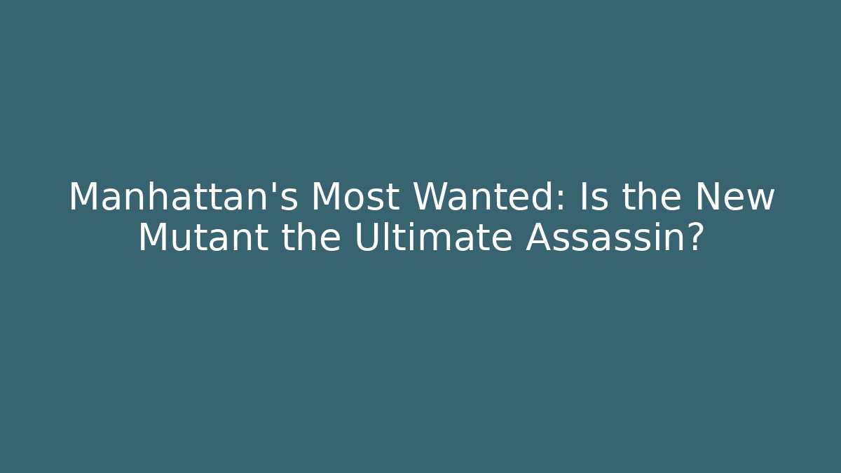 Manhattan’s Most Wanted: Is the New Mutant the Ultimate Assassin?