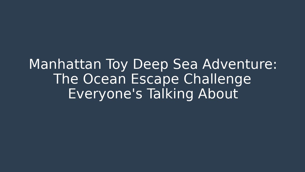 Manhattan Toy Deep Sea Adventure: The Ocean Escape Challenge Everyone's Talking About - Critter Realm