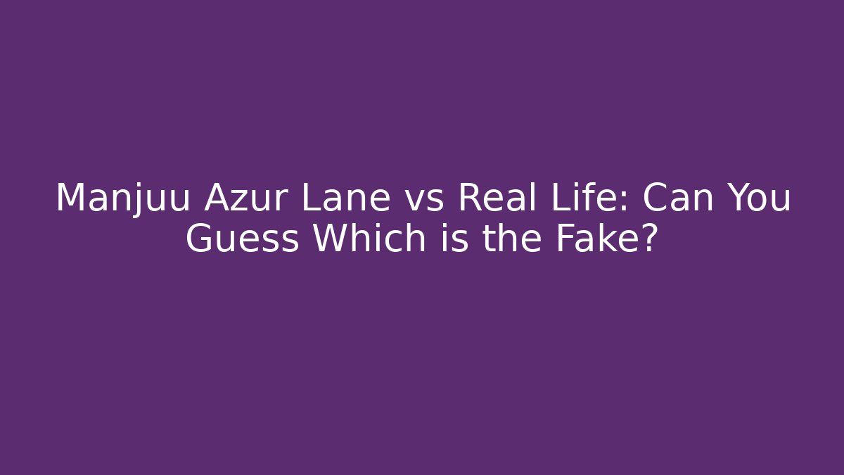 Manjuu Azur Lane vs Real Life: Can You Guess Which is the Fake?