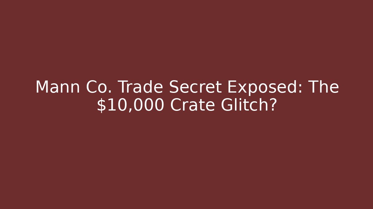 Mann Co. Trade Secret Exposed: The $10,000 Crate Glitch?