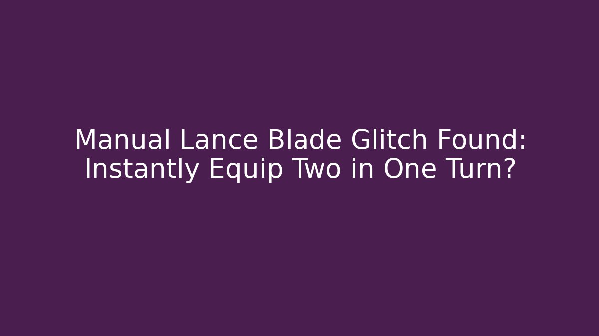 Manual Lance Blade Glitch Found: Instantly Equip Two in One Turn?