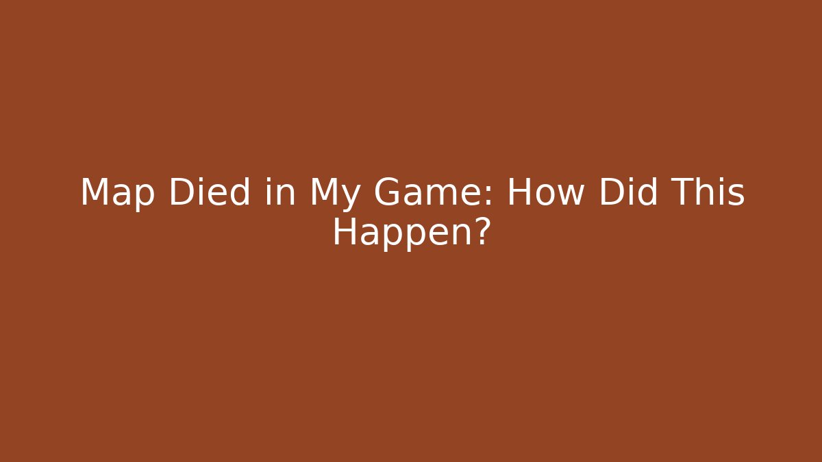 Map Died in My Game: How Did This Happen?