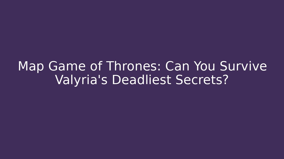 Map Game of Thrones: Can You Survive Valyria's Deadliest Secrets?