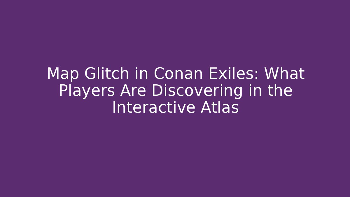 Map Glitch in Conan Exiles: What Players Are Discovering in the Interactive Atlas