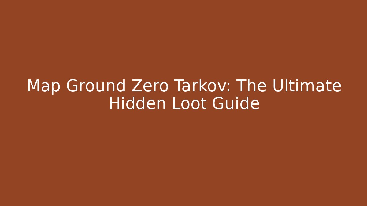 Map Ground Zero Tarkov: The Ultimate Hidden Loot Guide
