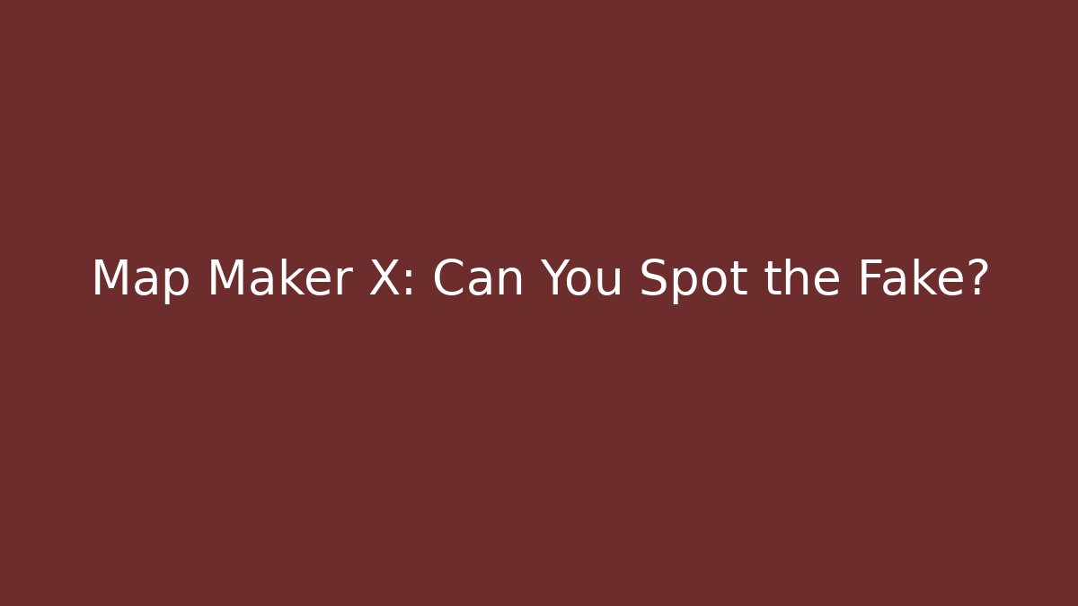 Map Maker X: Can You Spot the Fake?