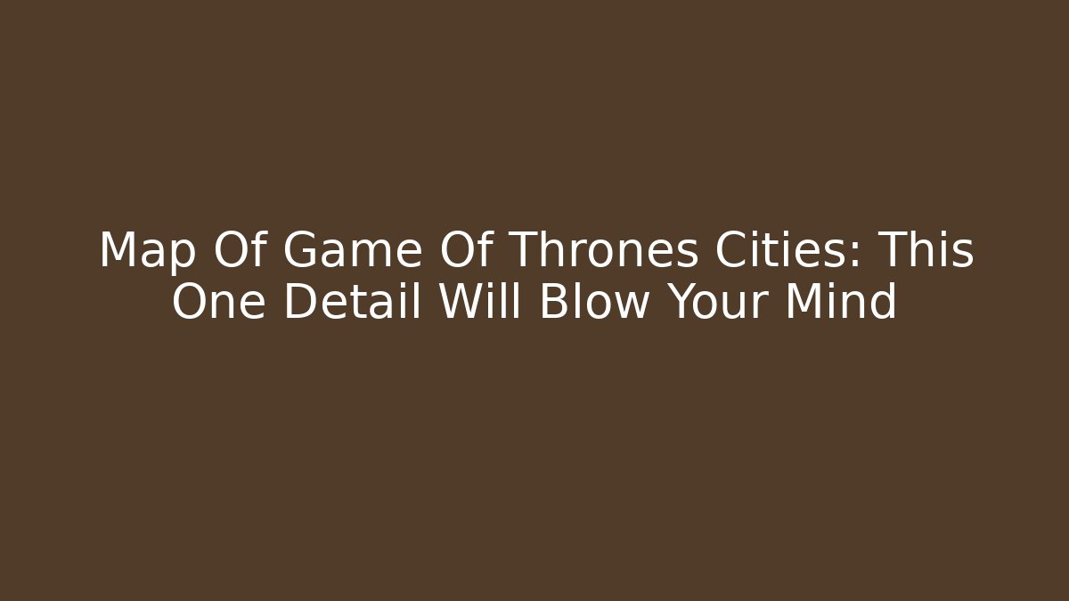Map Of Game Of Thrones Cities: This One Detail Will Blow Your Mind